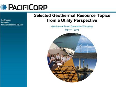 Selected Geothermal Resource Topics from a Utility Perspective Geothermal Power Generation Workshop May 11, 2003 Ken Dragoon PacifiCorp