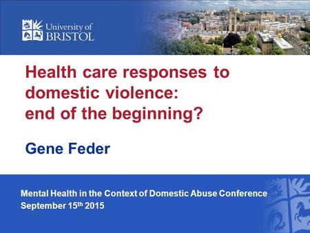 Health care responses to domestic violence: end of the beginning? Gene Feder Mental Health in the Context of Domestic Abuse Conference September 15 th.