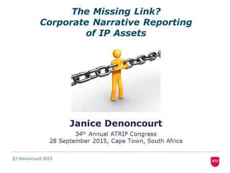 The Missing Link? Corporate Narrative Reporting of IP Assets Janice Denoncourt 34 th Annual ATRIP Congress 28 September 2015, Cape Town, South Africa ©J.