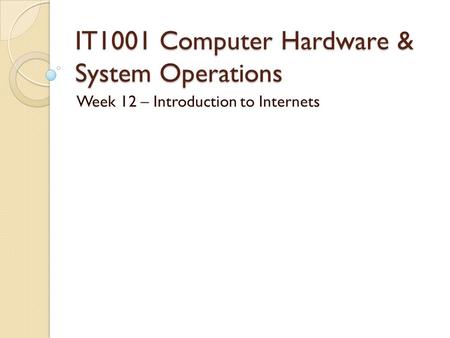 IT1001 Computer Hardware & System Operations Week 12 – Introduction to Internets.