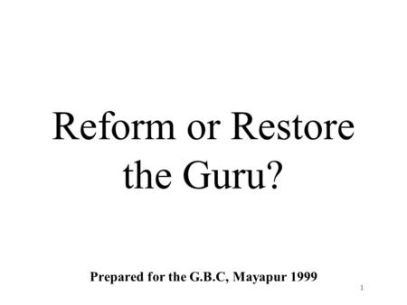 1 Reform or Restore the Guru? Prepared for the G.B.C, Mayapur 1999.