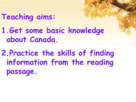 Teaching aims: 1.Get some basic knowledge about Canada. 2.Practice the skills of finding information from the reading passage.