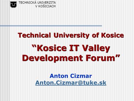 TECHNICKÁ UNIVERZITA V KOŠICIACH Technical University of Kosice “Kosice IT Valley Development Forum” Anton Cizmar