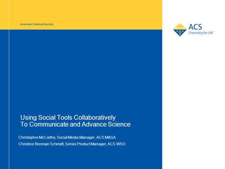 American Chemical Society Using Social Tools Collaboratively To Communicate and Advance Science Christopher McCarthy, Social Media Manager, ACS M&SA Christine.