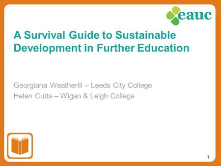 1 Georgiana Weatherill – Leeds City College Helen Cutts – Wigan & Leigh College A Survival Guide to Sustainable Development in Further Education.