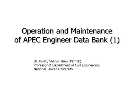 Operation and Maintenance of APEC Engineer Data Bank (1) Operation and Maintenance of APEC Engineer Data Bank (1) Dr. Hsieh, Shang-Hsien (Patrick) Professor.