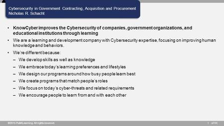 Of XX Cybersecurity in Government Contracting, Acquisition and Procurement Nicholas R. Schacht ©2015 PubKLearning. All rights reserved.1 KnowCyber improves.