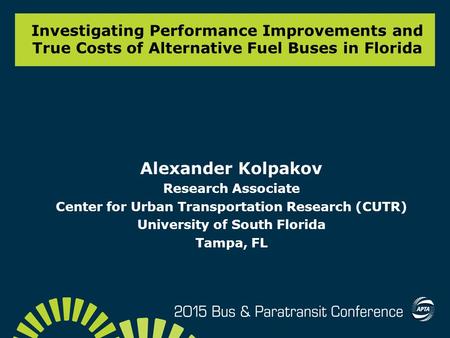 Investigating Performance Improvements and True Costs of Alternative Fuel Buses in Florida Alexander Kolpakov Research Associate Center for Urban Transportation.