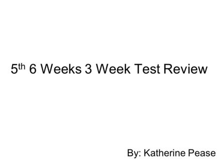 5 th 6 Weeks 3 Week Test Review By: Katherine Pease.