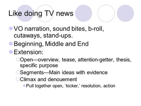 Like doing TV news VO narration, sound bites, b-roll, cutaways, stand-ups. Beginning, Middle and End Extension:  Open—overview, tease, attention-getter,