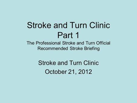 Stroke and Turn Clinic Part 1 The Professional Stroke and Turn Official Recommended Stroke Briefing Stroke and Turn Clinic October 21, 2012.