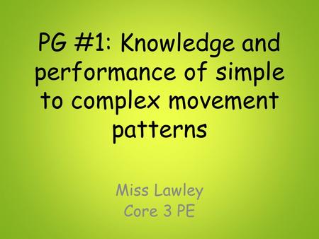 PG #1: Knowledge and performance of simple to complex movement patterns Miss Lawley Core 3 PE.