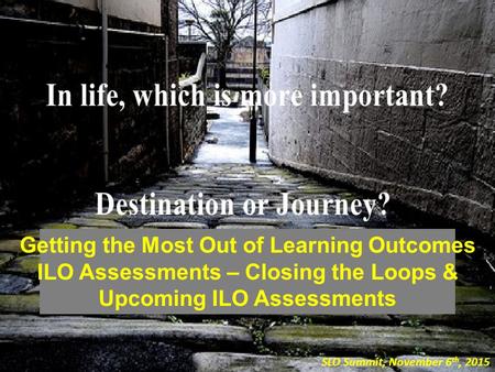 Getting the Most Out of Learning Outcomes ILO Assessments – Closing the Loops & Upcoming ILO Assessments SLO Summit, November 6 th, 2015.