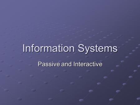 Information Systems Passive and Interactive. Learning Objectives Compare and contrast passive and interactive information systems.