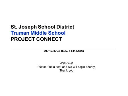 Chromebook Rollout 2015-2016 St. Joseph School District Truman Middle School PROJECT CONNECT Welcome! Please find a seat and we will begin shortly. Thank.