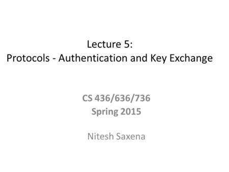 Lecture 5: Protocols - Authentication and Key Exchange CS 436/636/736 Spring 2015 Nitesh Saxena.