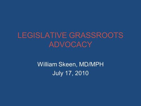 LEGISLATIVE GRASSROOTS ADVOCACY William Skeen, MD/MPH July 17, 2010.