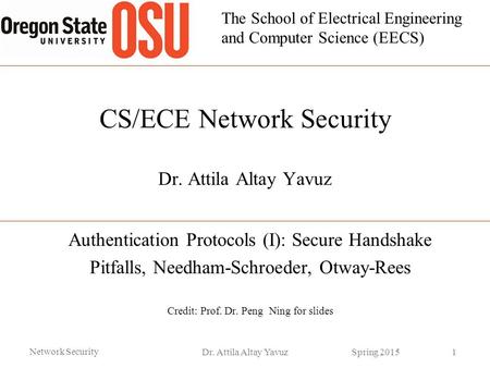 The School of Electrical Engineering and Computer Science (EECS) CS/ECE Network Security Dr. Attila Altay Yavuz Authentication Protocols (I): Secure Handshake.