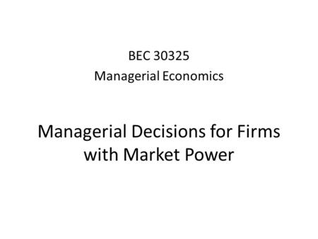 Managerial Decisions for Firms with Market Power BEC 30325 Managerial Economics.