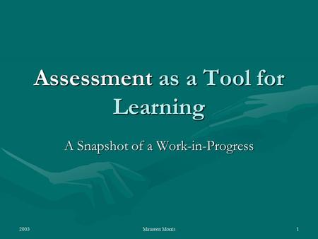 2003Maureen Morris1 Assessment as a Tool for Learning A Snapshot of a Work-in-Progress.