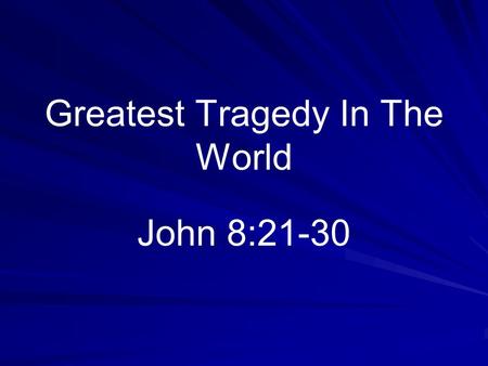 Greatest Tragedy In The World John 8:21-30. Tragedies Daily occurrences Deliberate acts of war or crime Accidental or natural Family separation Apostasy.