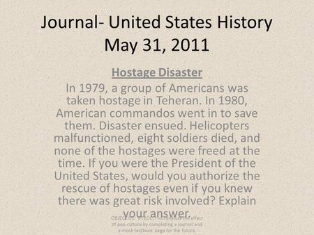 Journal- United States History May 31, 2011 Hostage Disaster In 1979, a group of Americans was taken hostage in Teheran. In 1980, American commandos went.