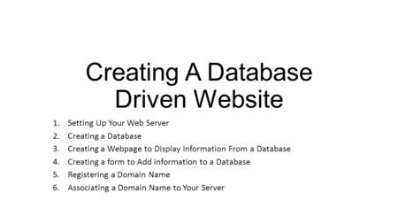 Creating A Database Driven Website 1.Setting Up Your Web Server 2.Creating a Database 3.Creating a Webpage to Display Information From a Database 4.Creating.