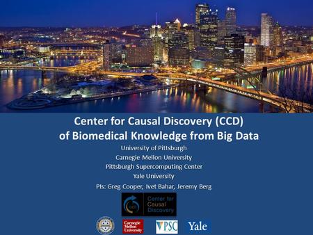 Center for Causal Discovery (CCD) of Biomedical Knowledge from Big Data University of Pittsburgh Carnegie Mellon University Pittsburgh Supercomputing Center.