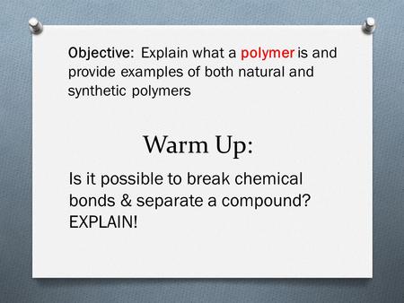 Warm Up: Is it possible to break chemical bonds & separate a compound? EXPLAIN! Objective: Explain what a polymer is and provide examples of both natural.