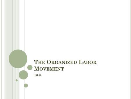 T HE O RGANIZED L ABOR M OVEMENT 13.3. O BJECTIVES Asses the problems that workers face in the late 1800s. Compare the goals and strategies of different.