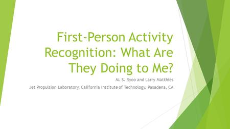 First-Person Activity Recognition: What Are They Doing to Me? M. S. Ryoo and Larry Matthies Jet Propulsion Laboratory, California Institute of Technology,