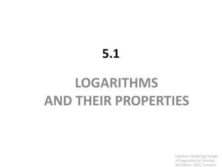 5.1 LOGARITHMS AND THEIR PROPERTIES Functions Modeling Change: A Preparation for Calculus, 4th Edition, 2011, Connally.