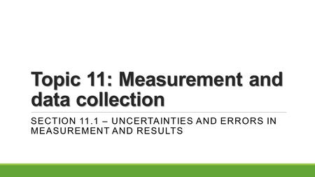 Topic 11: Measurement and data collection SECTION 11.1 – UNCERTAINTIES AND ERRORS IN MEASUREMENT AND RESULTS.