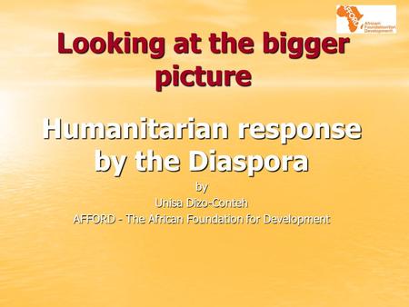 Looking at the bigger picture Humanitarian response by the Diaspora by Unisa Dizo-Conteh AFFORD - The African Foundation for Development.