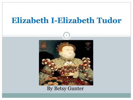 1 Elizabeth I-Elizabeth Tudor By Betsy Gunter. BIRTH 2  Birthdate: September 7, 1533  Birthplace: Greenwich Palace, London.