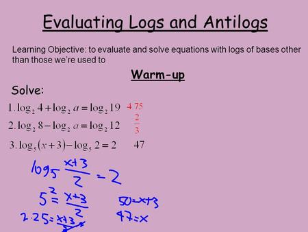 Evaluating Logs and Antilogs Warm-up Solve: Learning Objective: to evaluate and solve equations with logs of bases other than those we’re used to.