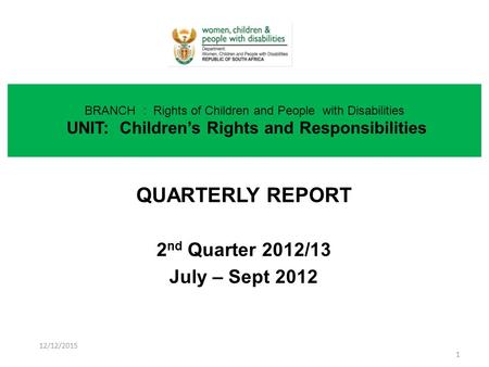 QUARTERLY REPORT 2 nd Quarter 2012/13 July – Sept 2012 BRANCH : Rights of Children and People with Disabilities UNIT: Children’s Rights and Responsibilities.