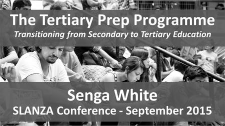 The Tertiary Prep Programme Transitioning from Secondary to Tertiary Education Senga White SLANZA Conference - September 2015.