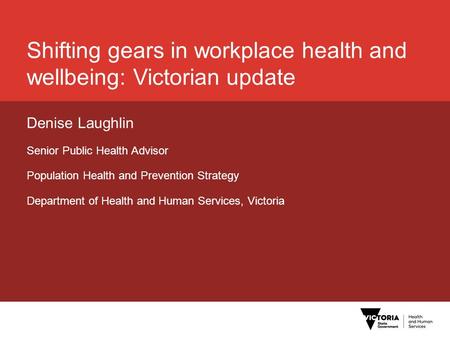 Shifting gears in workplace health and wellbeing: Victorian update Denise Laughlin Senior Public Health Advisor Population Health and Prevention Strategy.