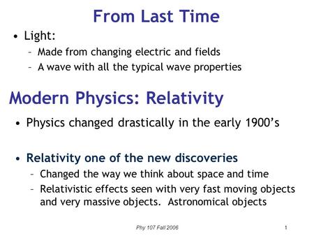 Phy 107 Fall 2006 1 From Last Time Physics changed drastically in the early 1900’s Relativity one of the new discoveries –Changed the way we think about.