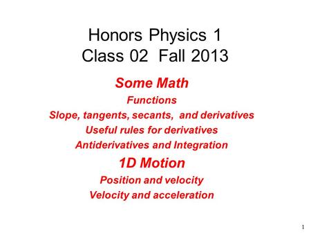 1 Honors Physics 1 Class 02 Fall 2013 Some Math Functions Slope, tangents, secants, and derivatives Useful rules for derivatives Antiderivatives and Integration.