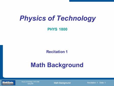 Math Background Introduction Section 0 Lecture 1 Slide 1 Recitation 1 Slide 1 INTRODUCTION TO Modern Physics PHYX 2710 Fall 2004 Physics of Technology—PHYS.