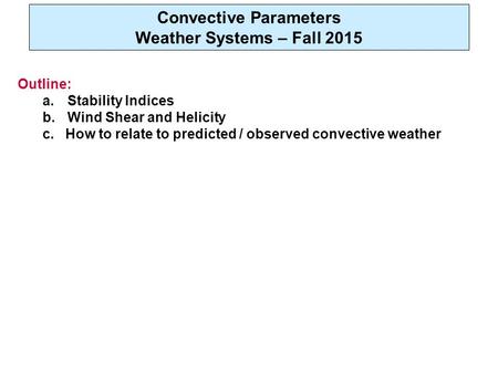 Convective Parameters Weather Systems – Fall 2015 Outline: a.Stability Indices b.Wind Shear and Helicity c. How to relate to predicted / observed convective.