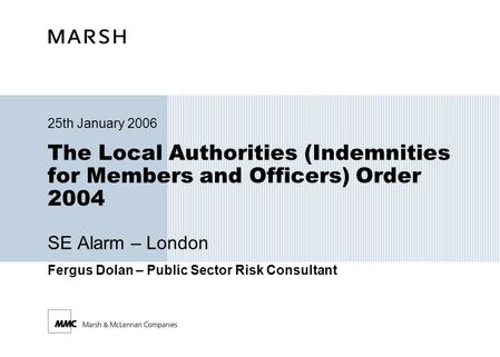 The Local Authorities (Indemnities for Members and Officers) Order 2004 SE Alarm – London 25th January 2006 Fergus Dolan – Public Sector Risk Consultant.