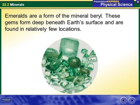 22.2 Minerals Emeralds are a form of the mineral beryl. These gems form deep beneath Earth’s surface and are found in relatively few locations.