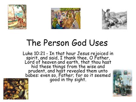 The Person God Uses Luke 10:21 - In that hour Jesus rejoiced in spirit, and said, I thank thee, O Father, Lord of heaven and earth, that thou hast hid.