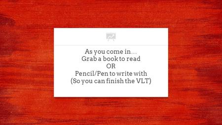 As you come in … Grab a book to read OR Pencil/Pen to write with (So you can finish the VLT)