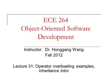 ECE 264 Object-Oriented Software Development Instructor: Dr. Honggang Wang Fall 2012 Lecture 31: Operator overloading examples, inheritance intro.