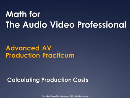 Advanced AV Production Practicum Math for The Audio Video Professional Calculating Production Costs Copyright © Texas Education Agency, 2015. All rights.