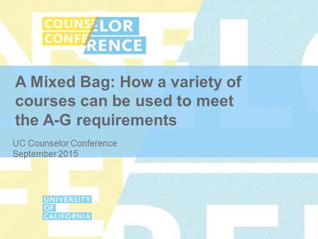 A Mixed Bag: How a variety of courses can be used to meet the A-G requirements UC Counselor Conference September 2015.